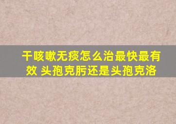 干咳嗽无痰怎么治最快最有效 头孢克肟还是头孢克洛